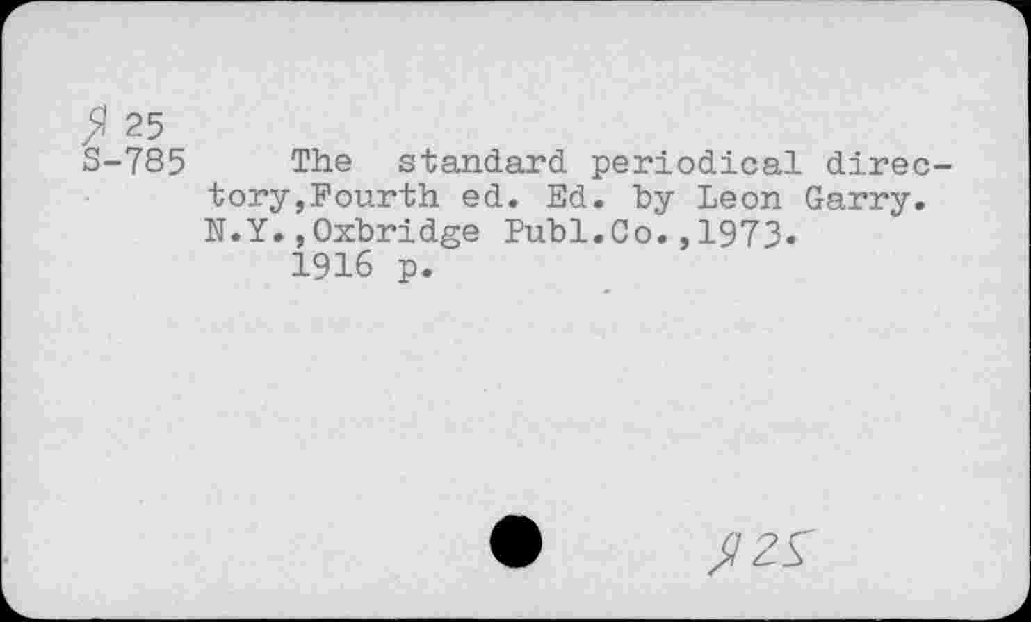 ﻿$ 25
S-785 The standard periodical directory,Fourth ed. Ed. by Leon Garry. N.Y.,Oxbridge Publ.Co.,1973.
1916 p.